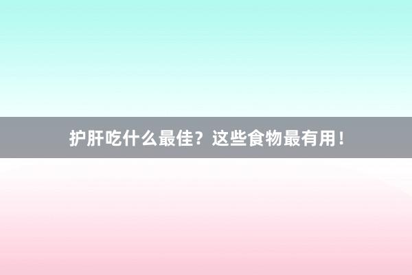 护肝吃什么最佳？这些食物最有用！